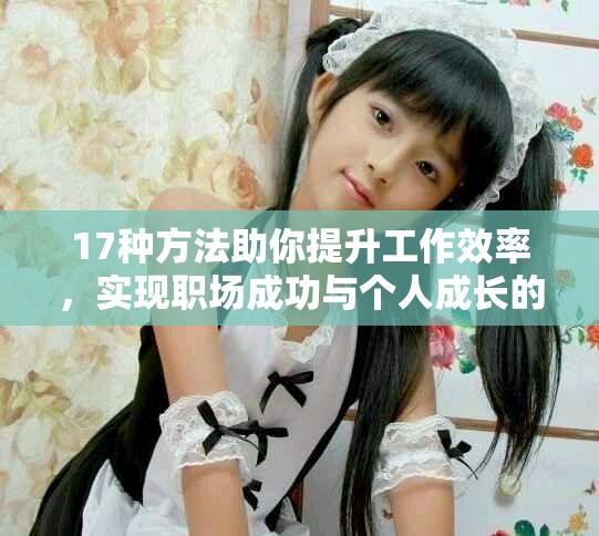 17种方法助你提升工作效率，实现职场成功与个人成长的完美结合