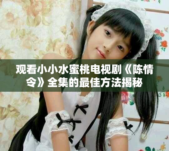 观看小小水蜜桃电视剧《陈情令》全集的最佳方法揭秘