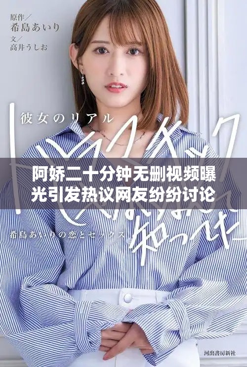 阿娇二十分钟无删视频曝光引发热议网友纷纷讨论真相