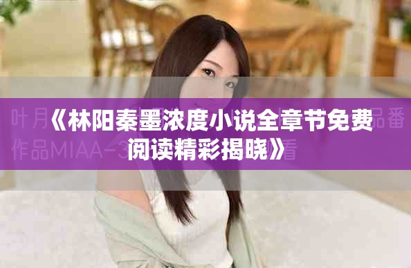 《林阳秦墨浓度小说全章节免费阅读精彩揭晓》