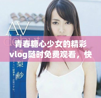 青春糖心少女的精彩vlog随时免费观看，快来看看吧