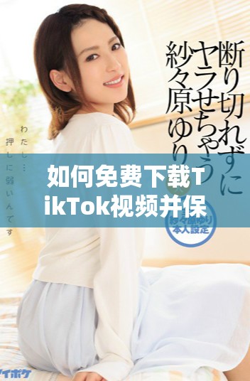 如何免费下载TikTok视频并保存至本地设备的详细步骤分享
