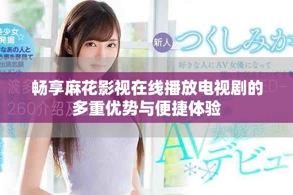 畅享麻花影视在线播放电视剧的多重优势与便捷体验