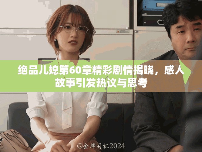 绝品儿媳第60章精彩剧情揭晓，感人故事引发热议与思考