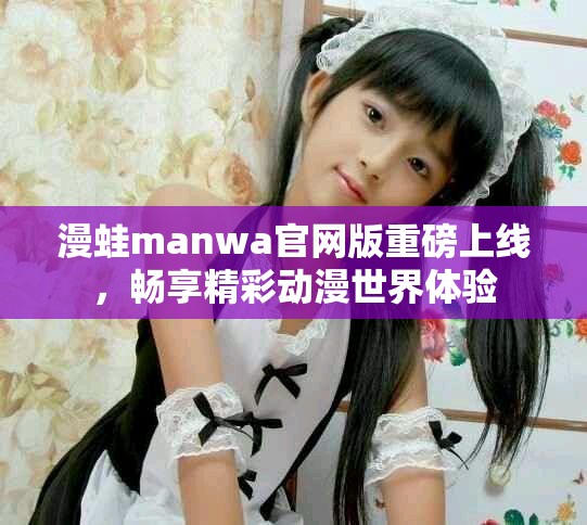 漫蛙manwa官网版重磅上线，畅享精彩动漫世界体验