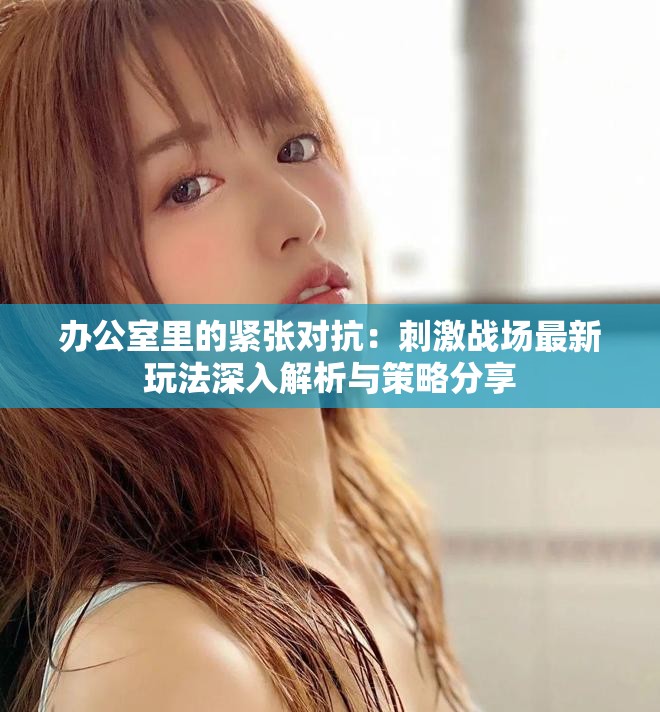 办公室里的紧张对抗：刺激战场最新玩法深入解析与策略分享