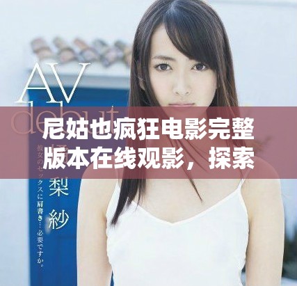 尼姑也疯狂电影完整版本在线观影，探索精彩情节与搞笑瞬间