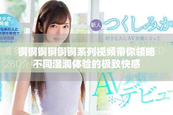 锕锕锕锕锕锕系列视频带你领略不同湿润体验的极致快感