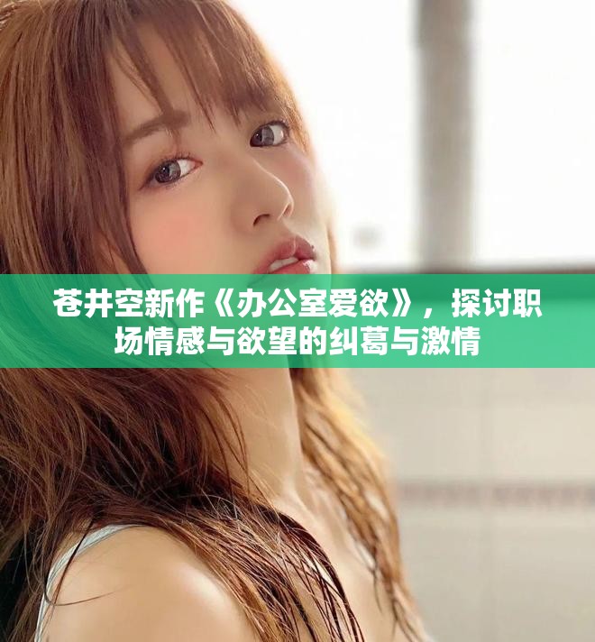 苍井空新作《办公室爱欲》，探讨职场情感与欲望的纠葛与激情