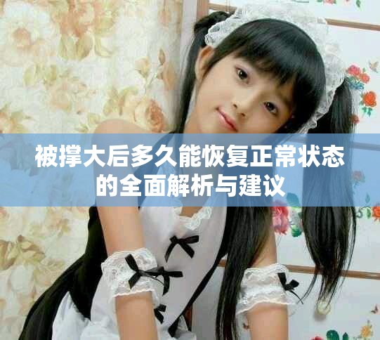 被撑大后多久能恢复正常状态的全面解析与建议