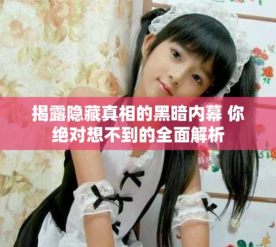 揭露隐藏真相的黑暗内幕 你绝对想不到的全面解析