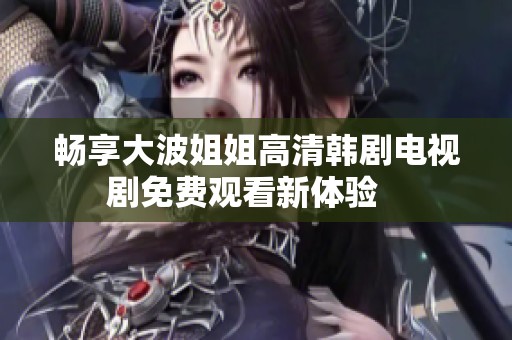 畅享大波姐姐高清韩剧电视剧免费观看新体验   