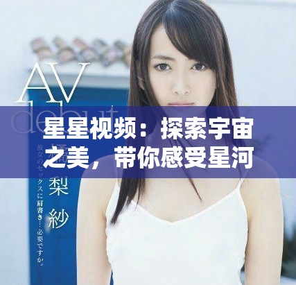 星星视频：探索宇宙之美，带你感受星河的魅力与奇迹