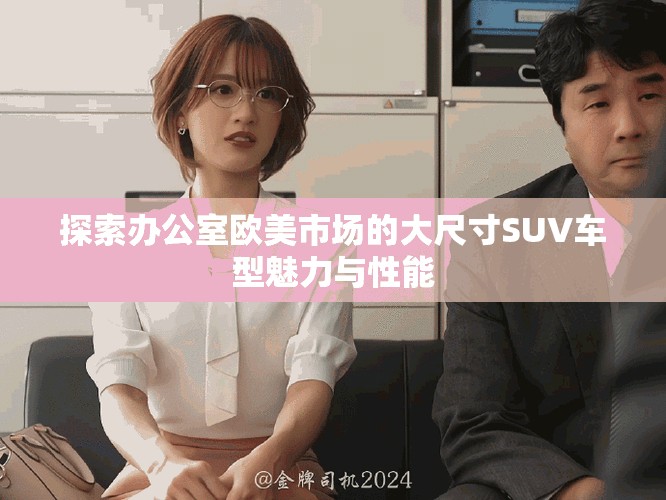 探索办公室欧美市场的大尺寸SUV车型魅力与性能