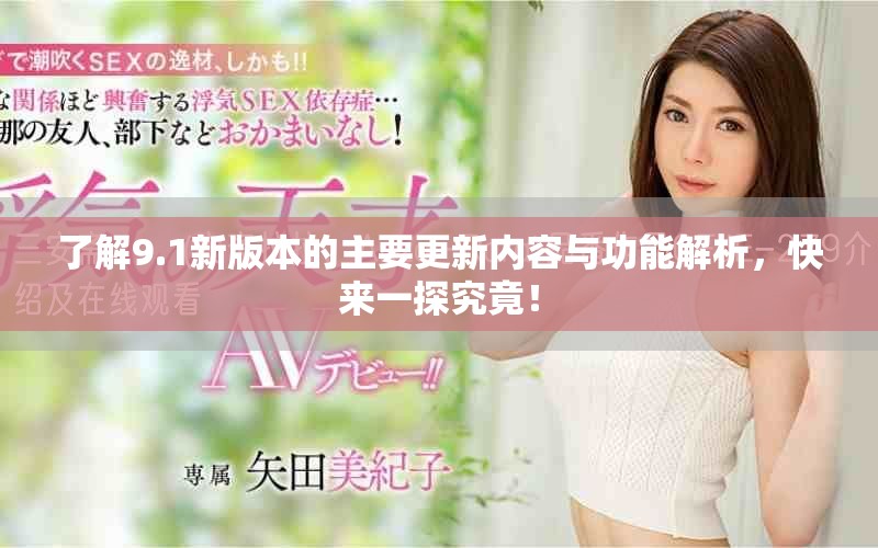 了解9.1新版本的主要更新内容与功能解析，快来一探究竟！
