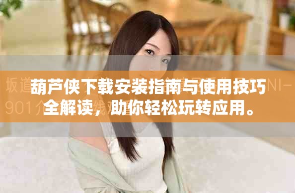 葫芦侠下载安装指南与使用技巧全解读，助你轻松玩转应用。