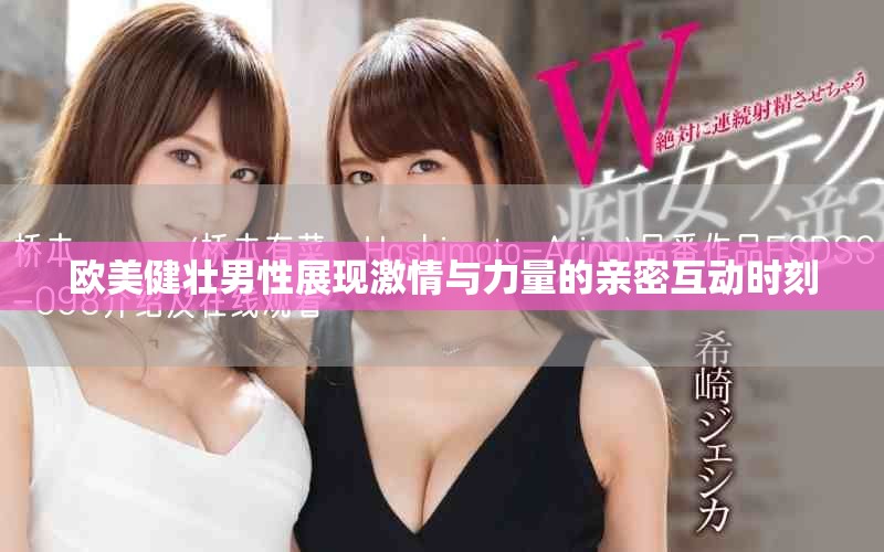 欧美健壮男性展现激情与力量的亲密互动时刻