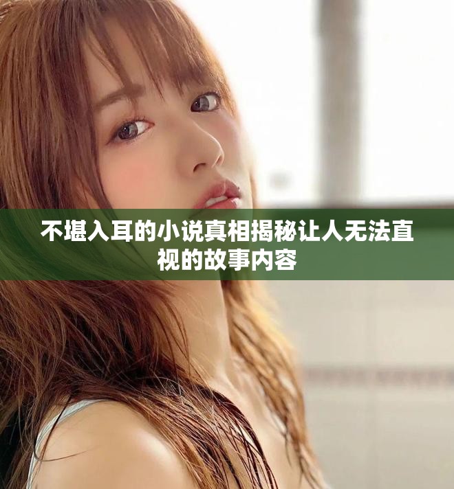 不堪入耳的小说真相揭秘让人无法直视的故事内容