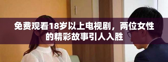 免费观看18岁以上电视剧，两位女性的精彩故事引人入胜