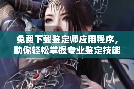 免费下载鉴定师应用程序，助你轻松掌握专业鉴定技能