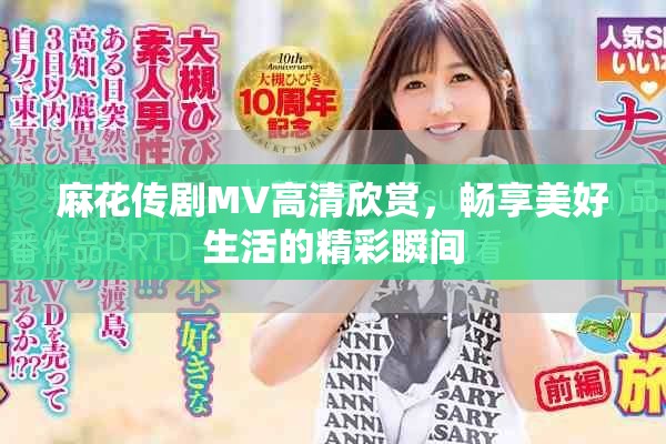 麻花传剧MV高清欣赏，畅享美好生活的精彩瞬间