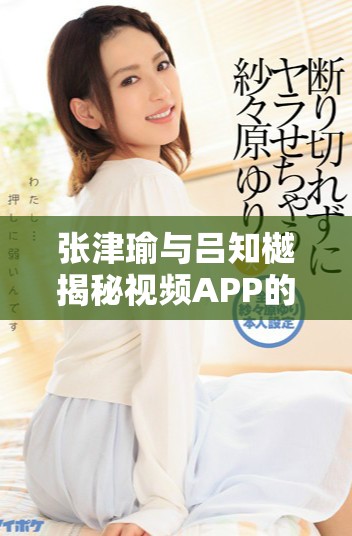 张津瑜与吕知樾揭秘视频APP的独特魅力与新趋势