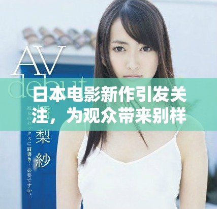 日本电影新作引发关注，为观众带来别样惊喜体验