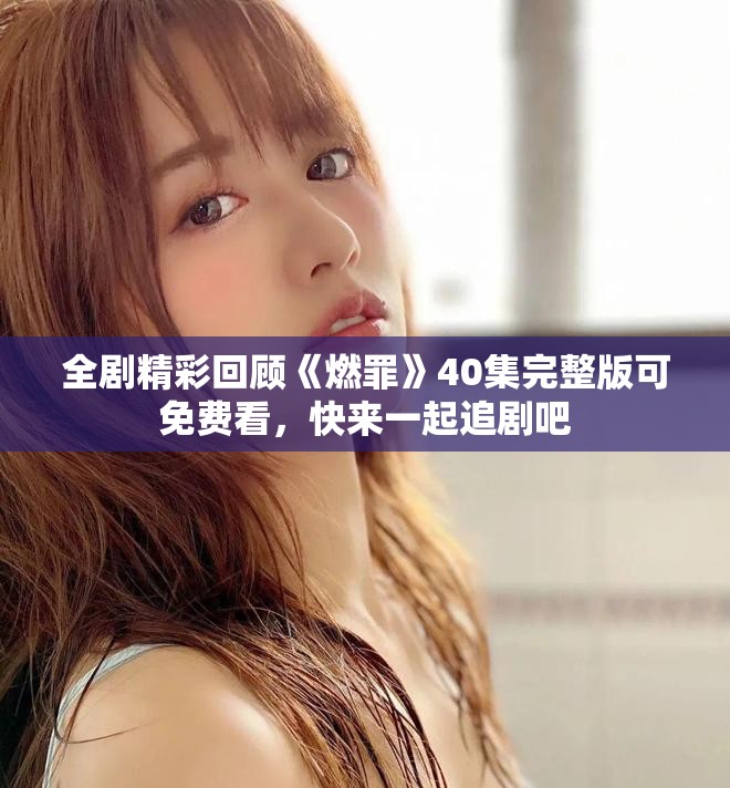 全剧精彩回顾《燃罪》40集完整版可免费看，快来一起追剧吧