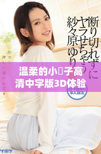 温柔的小峓子高清中字版3D体验带来无与伦比的视觉享受