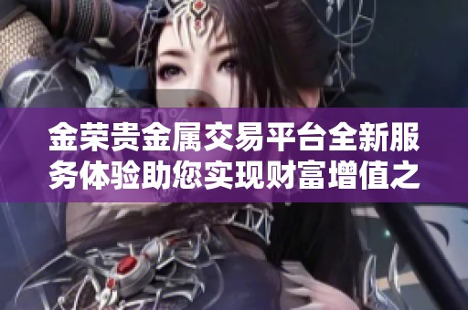 金荣贵金属交易平台全新服务体验助您实现财富增值之路
