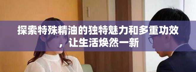 探索特殊精油的独特魅力和多重功效，让生活焕然一新