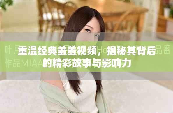 重温经典羞羞视频，揭秘其背后的精彩故事与影响力