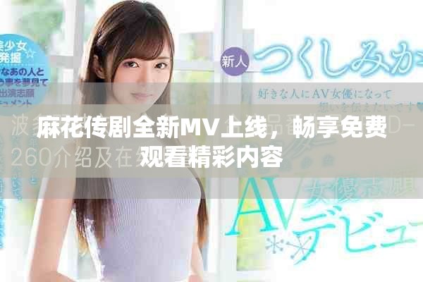 麻花传剧全新MV上线，畅享免费观看精彩内容