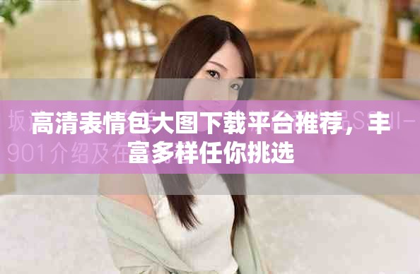 高清表情包大图下载平台推荐，丰富多样任你挑选