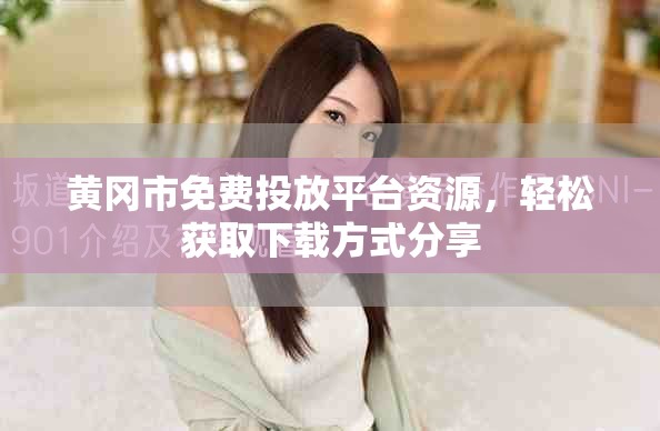 黄冈市免费投放平台资源，轻松获取下载方式分享