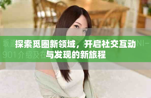 探索觅圈新领域，开启社交互动与发现的新旅程