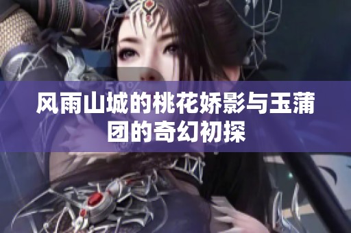 风雨山城的桃花娇影与玉蒲团的奇幻初探