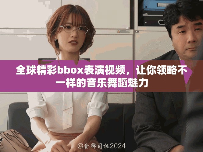 全球精彩bbox表演视频，让你领略不一样的音乐舞蹈魅力