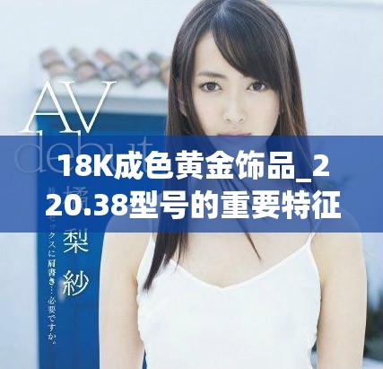 18K成色黄金饰品_220.38型号的重要特征与应用解析