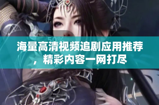 海量高清视频追剧应用推荐，精彩内容一网打尽