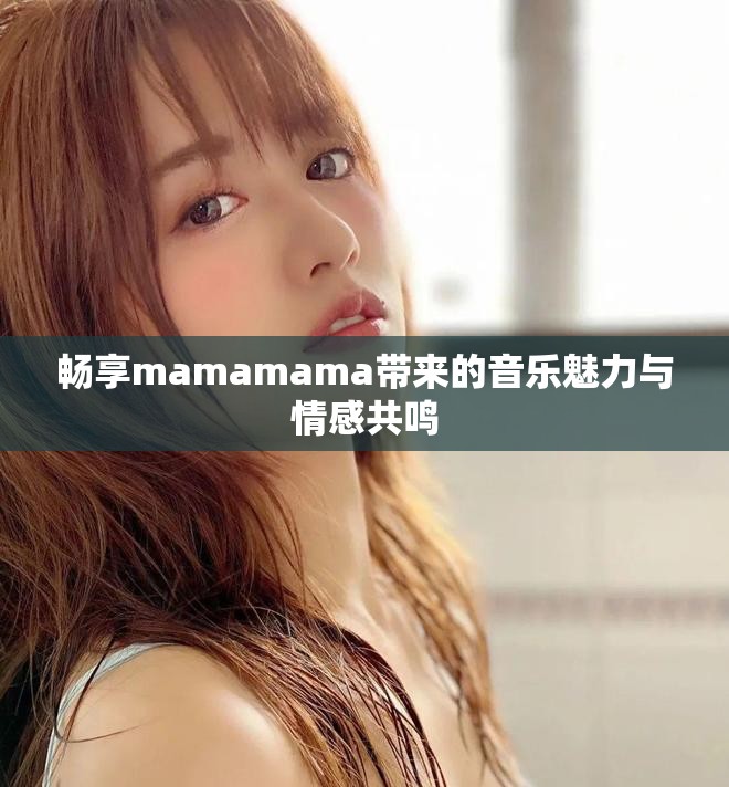 畅享mamamama带来的音乐魅力与情感共鸣