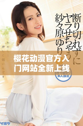 樱花动漫官方入门网站全新上线 带你领略精彩动漫世界