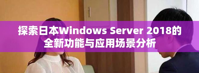 探索日本Windows Server 2018的全新功能与应用场景分析