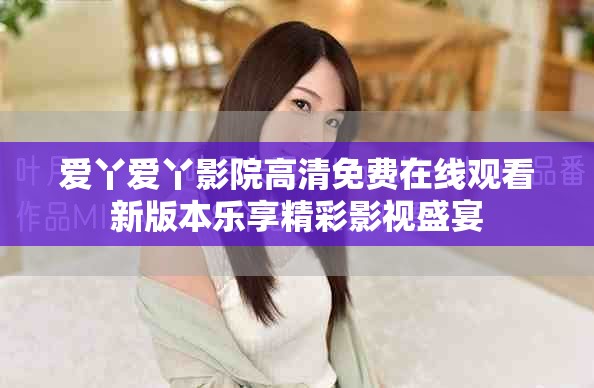 爱丫爱丫影院高清免费在线观看新版本乐享精彩影视盛宴