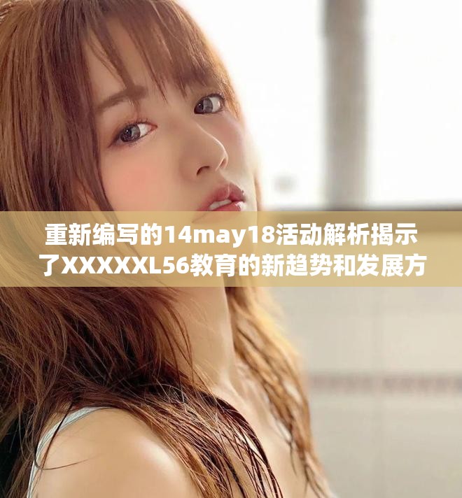 重新编写的14may18活动解析揭示了XXXXXL56教育的新趋势和发展方向