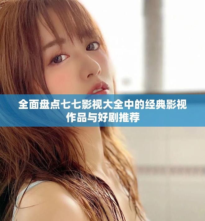 全面盘点七七影视大全中的经典影视作品与好剧推荐