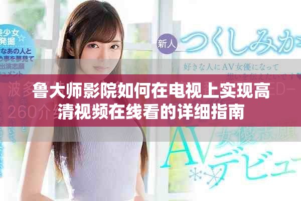 鲁大师影院如何在电视上实现高清视频在线看的详细指南