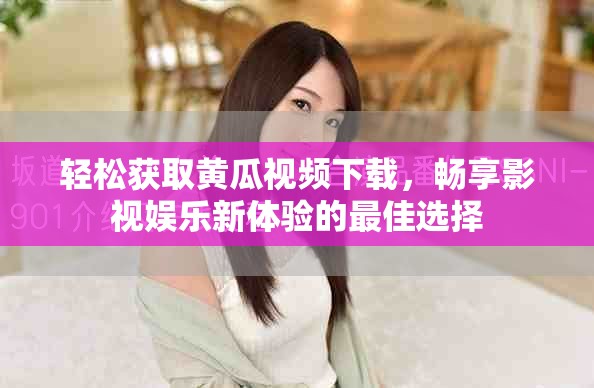 轻松获取黄瓜视频下载，畅享影视娱乐新体验的最佳选择
