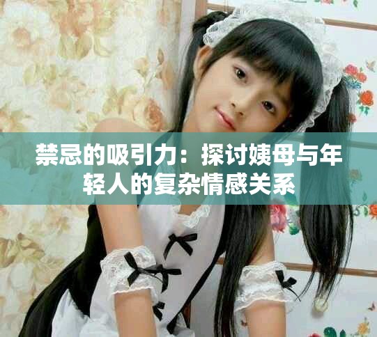 禁忌的吸引力：探讨姨母与年轻人的复杂情感关系