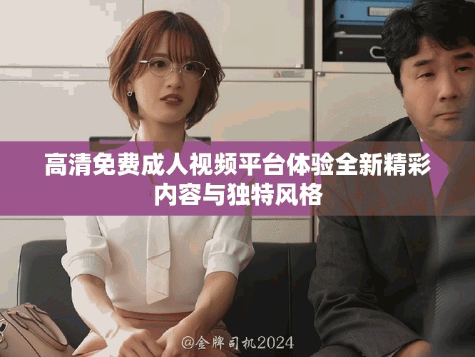 高清免费成人视频平台体验全新精彩内容与独特风格